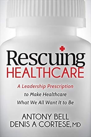 rescuing healthcare a leadership prescription to make healthcare what we all want it to be 1st edition antony
