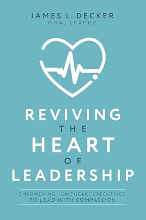 reviving the heart of leadership empowering healthcare executives to lead with compassion 1st edition james l