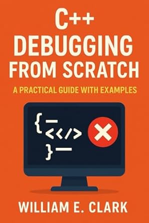 c++ debugging from scratch a practical guide with examples 1st edition william e clark b0f38sg2tj,