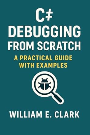 c# debugging from scratch a practical guide with examples 1st edition william e clark b0f3wlmltl