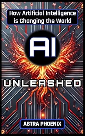 ai unleashed how artificial intelligence is changing the world 1st edition astra phoenix b0dx27qbbm