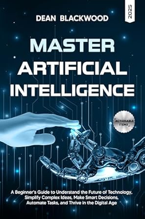 mastering artificial intelligence a beginners guide to understand the future of technology simplify complex