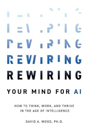 rewiring your mind for ai how to think work and thrive in the age of intelligence 1st edition david a wood