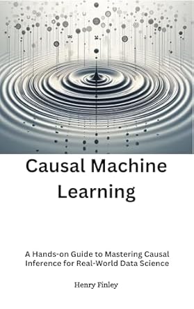 casual machine learning a hands on guide to mastering causal inference for real world data science 1st