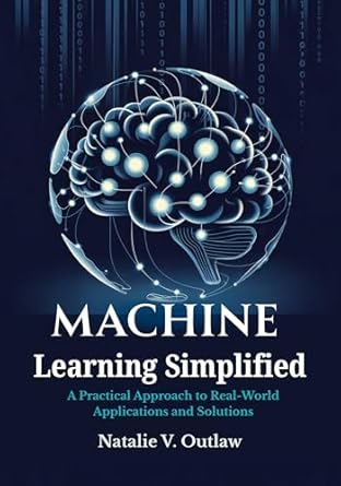 machine learning simplified a practical approach to real world applications and solutions 1st edition natalie