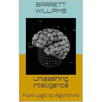 unleashing intelligence from logic to algorithms 1st edition barrett williams ,independently published
