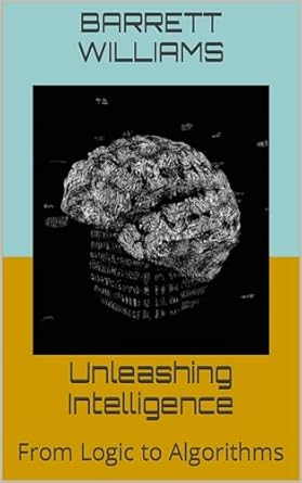 unleashing intelligence from logic to algorithms 1st edition barrett williams ,chatgpt chatgpt b0cjhsnxt9