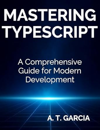 mastering typescript a comprehensive guide for modern development 1st edition a t garcia b0fcbcw4xy