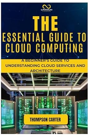 the essential guide to cloud computing a beginners guide to understanding cloud services and architecture 1st
