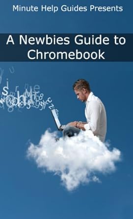 a newbies guide to chromebook a beginners guide to chrome os and cloud computing 1st edition minute help