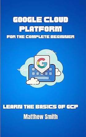 google cloud platform for the complete beginner learn the basics of gcp 1st edition matthew smith b01bdrd3cu