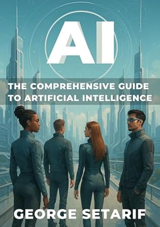 ai the comprehensive guide to artificial intelligence 1st edition george setarif b0fcg9m6j8