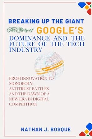 breaking up the giant the story of googles dominance and the future of the tech industry from innovation to