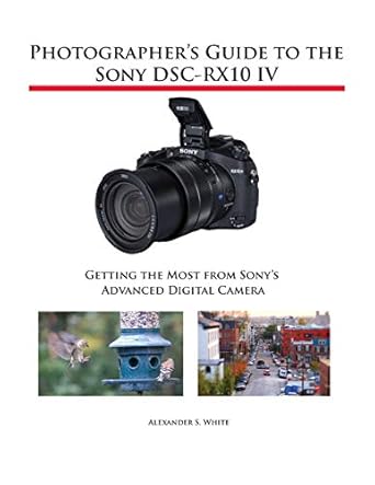 photographers guide to the sony dsc rx10 iv getting the most from sonys advanced digital camera 1st edition