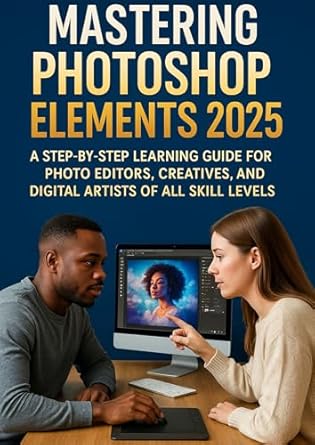 mastering photoshop elements 2025 a step by step learning guide for photo editors creatives and digital