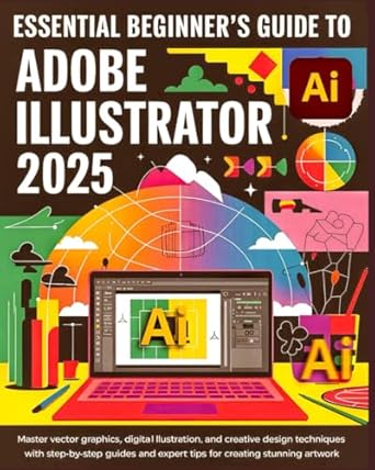 essential beginners guide to adobe illustrator 2025 master vector graphics digital illustration and creative
