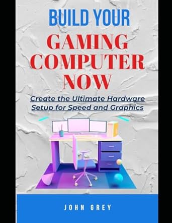 build your gaming computer now create the ultimate hardware setup for speed and graphics 1st edition john