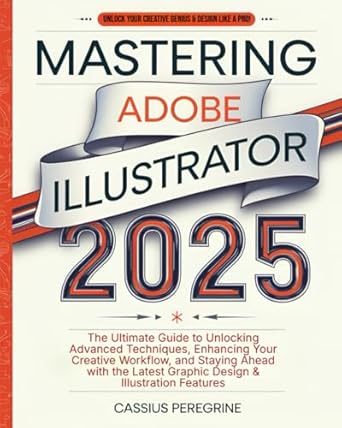 mastering adobe illustrator 2025 the ultimate guide to unlocking advanced techniques enhancing your creative