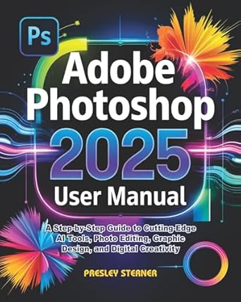 adobe photoshop 2025 user manual a step by step guide to cutting edge ai tools photo editing graphic design