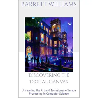 discovering the digital canvas unraveling the art and techniques of image processing in computer science 1st