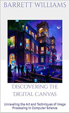 discovering the digital canvas unraveling the art and techniques of image processing in computer science 1st