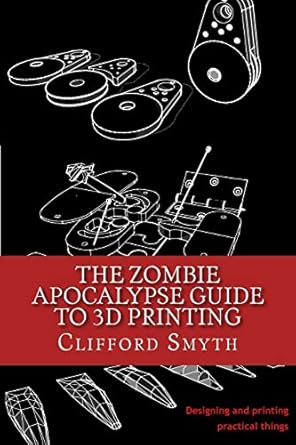 the zombie apocalypse guide to 3d printing designing and printing practical objects 1st edition clifford t