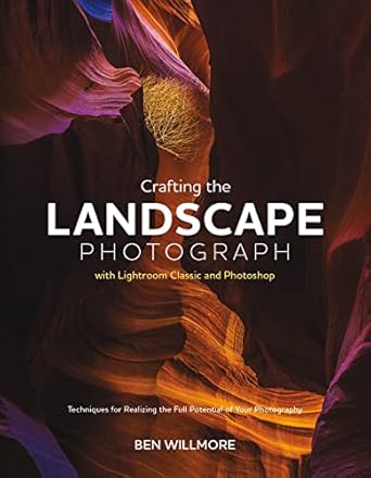 crafting the landscape photograph with lightroom classic and photoshop techniques for realizing the full