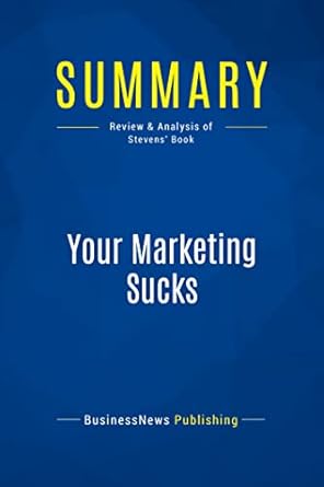 summary your marketing sucks review and analysis of stevens book 1st edition businessnews businessnews