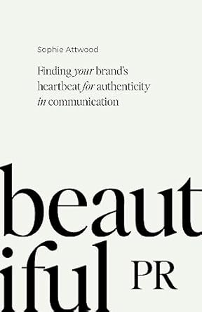 beautiful pr finding your brands heartbeat for authenticity in communication 1st edition sophie attwood