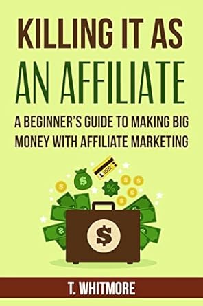 killing it as an affiliate a beginners guide to making big money with affiliate marketing 1st edition t