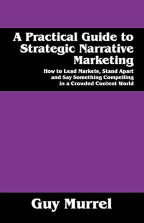 a practical guide to strategic narrative marketing how to lead markets stand apart and say something