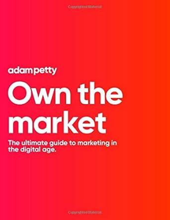 own the market the ultimate guide to marketing in the digital age 1st edition adam petty 1658113276,