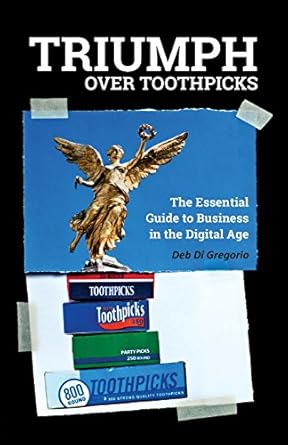 triumph over toothpicks the essential guide to business in the digital age 1st edition deb di gregorio