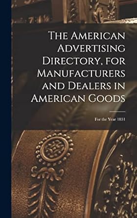 the american advertising directory for manufacturers and dealers in american goods for the year 1831 1st