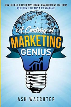 a century of marketing genius how the best rules of advertising and marketing we use today were created