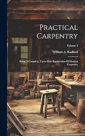 practical carpentry being a complete up to date explanation of modern carpentry volume 2 1st edition william
