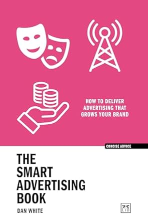 the smart advertising book how to deliver advertising that grows your brand 1st edition dan white 1915951186,