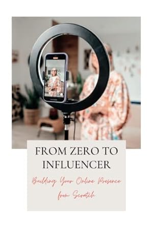 from zero to influencer building your online presence from scratch a comprehensive guide to becoming a