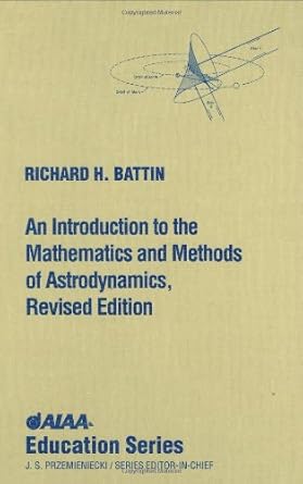 an introduction to the mathematics and methods of astrodynamics revised, subsequent edition richard h battin