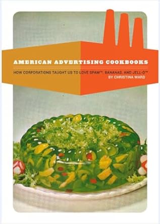 american advertising cookbooks how corporations taught us to love bananas spam and jell o 1st edition