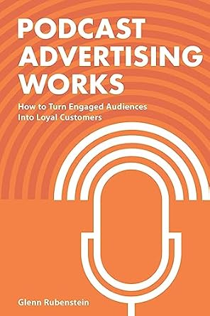 podcast advertising works how to turn engaged audiences into loyal customers 1st edition glenn rubenstein