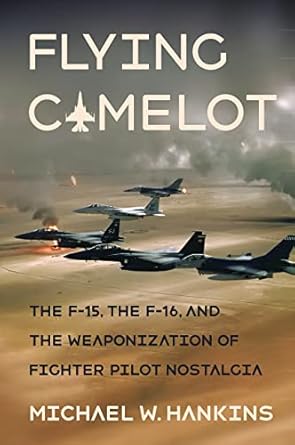flying camelot the f 15 the f 16 and the weaponization of fighter pilot nostalgia 1st edition michael w