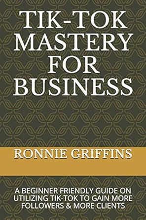 tik tok mastery for business a beginner friendly guide on utilizing tik tok to gain more followers and gain