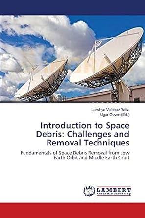 introduction to space debris challenges and removal techniques fundamentals of space debris removal from low
