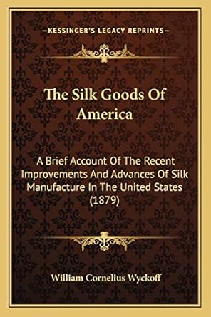 the silk goods of america a brief account of the recent improvements and advances of silk manufacture in the