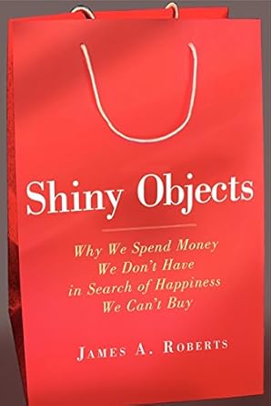 shiny objects why we spend money we dont have in search of happiness we cant buy 1st edition james a roberts