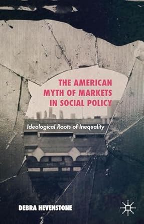 the american myth of markets in social policy ideological roots of inequality 1st edition debra hevenstone