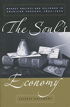 the souls economy market society and selfhood in american thought 1820 1920 1st edition jeffrey sklansky
