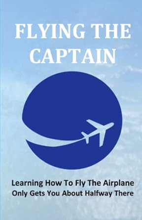 flying the captain learning how to fly the airplane only gets you about halfway there 1st edition ken moore