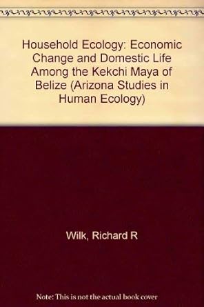 household ecology economic change and domestic life among the kekchi maya in belize 1st edition richard wilk